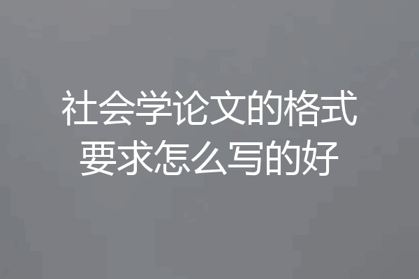 社会学论文的格式要求怎么写的好