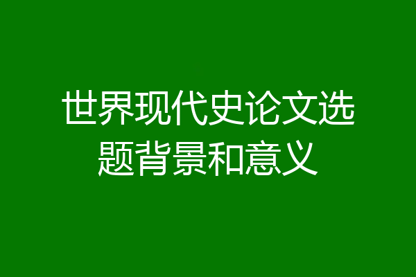 世界现代史论文选题背景和意义