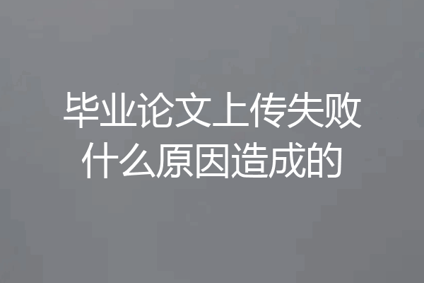 毕业论文上传失败什么原因造成的