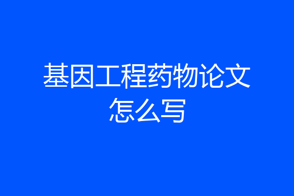 基因工程药物论文怎么写