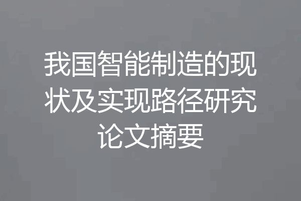 我国智能制造的现状及实现路径研究论文摘要