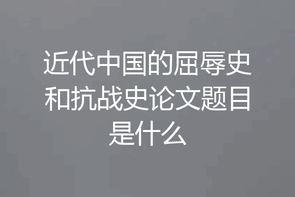 近代中国的屈辱史和抗战史论文题目是什么