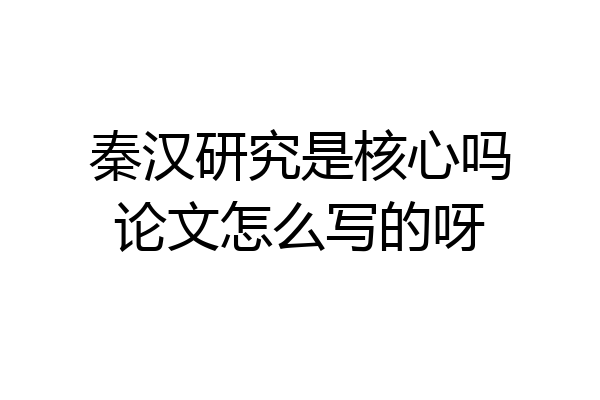 秦汉研究是核心吗论文怎么写的呀