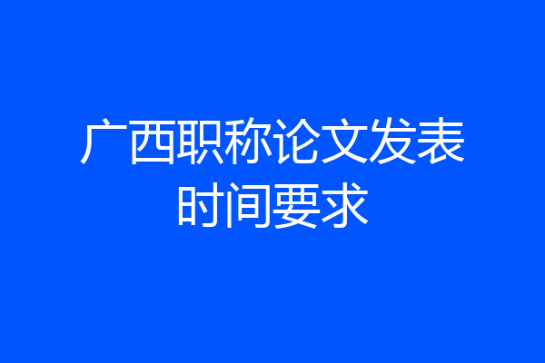 广西职称论文发表时间要求
