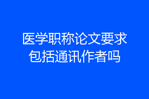 医学职称论文要求包括通讯作者吗