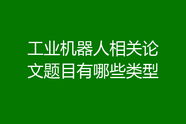 工业机器人相关论文题目有哪些类型