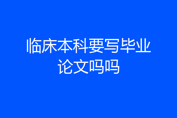 临床本科要写毕业论文吗吗