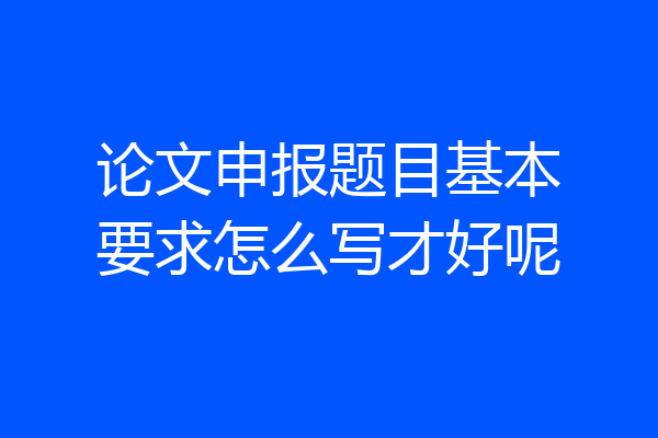 论文申报题目基本要求怎么写才好呢