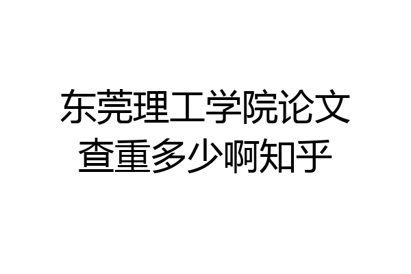 东莞理工学院论文查重多少啊知乎