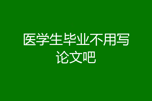 医学生毕业不用写论文吧