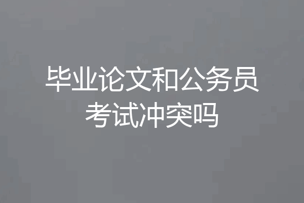 毕业论文和公务员考试冲突吗