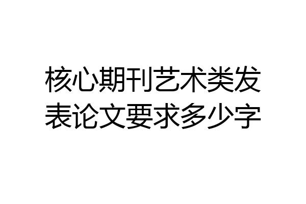 核心期刊艺术类发表论文要求多少字