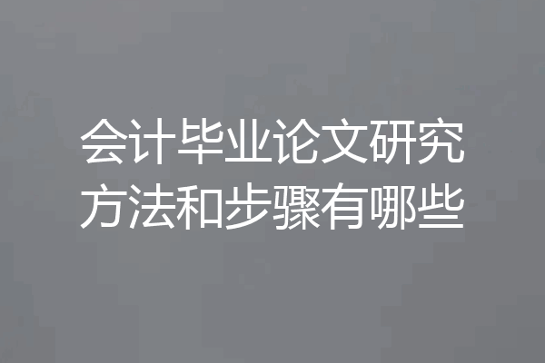 会计毕业论文研究方法和步骤有哪些