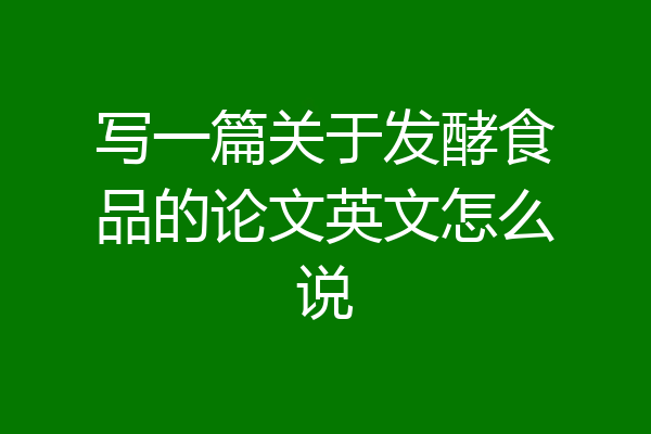 写一篇关于发酵食品的论文英文怎么说
