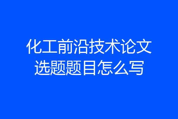 化工前沿技术论文选题题目怎么写