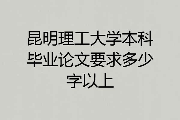 昆明理工大学本科毕业论文要求多少字以上