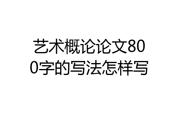 艺术概论论文800字的写法怎样写