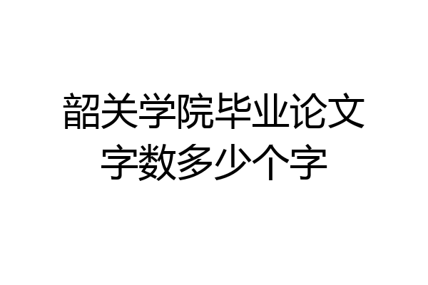 韶关学院毕业论文字数多少个字