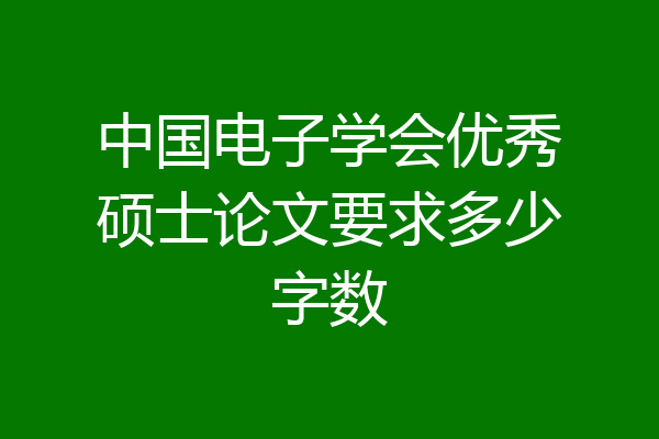 中国电子学会优秀硕士论文要求多少字数