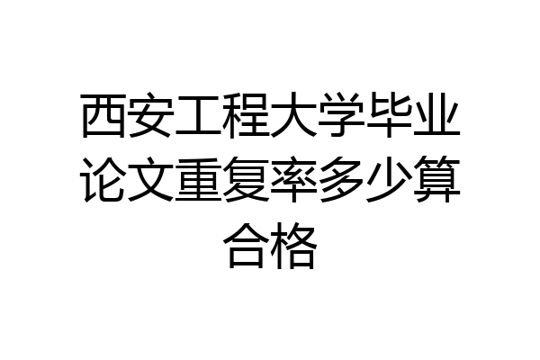 西安工程大学毕业论文重复率多少算合格