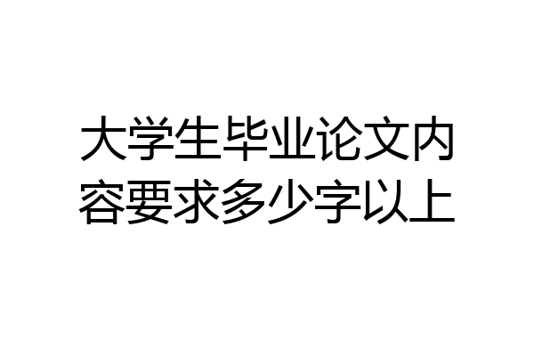 大学生毕业论文内容要求多少字以上