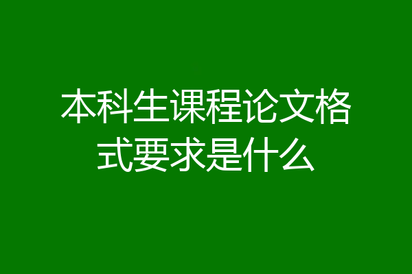 本科生课程论文格式要求是什么