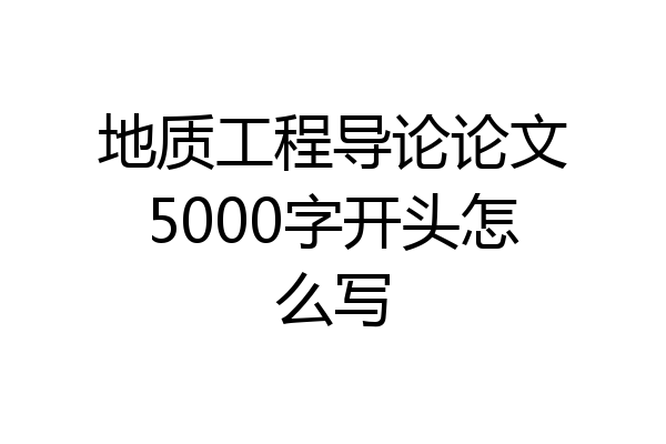 地质工程导论论文5000字开头怎么写