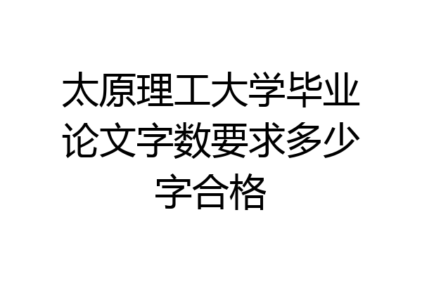 太原理工大学毕业论文字数要求多少字合格