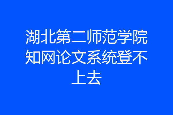 湖北第二师范学院知网论文系统登不上去