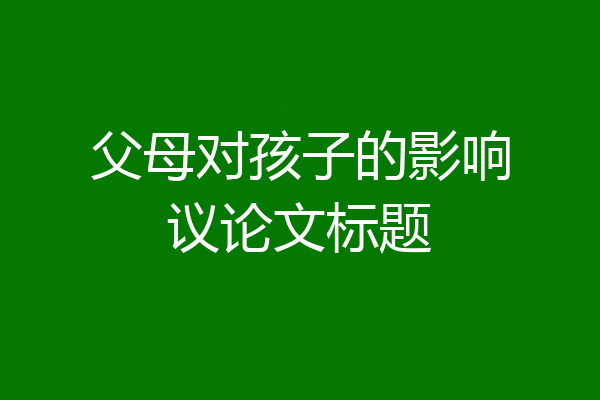 父母对孩子的影响议论文标题