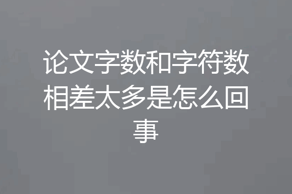 论文字数和字符数相差太多是怎么回事