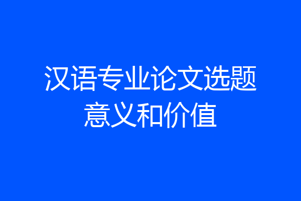 汉语专业论文选题意义和价值