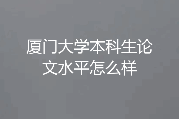 厦门大学本科生论文水平怎么样