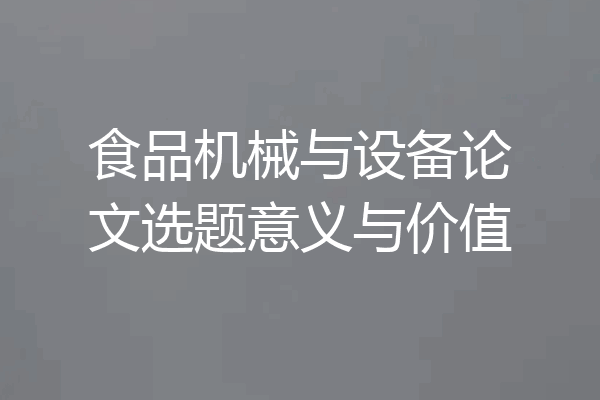 食品机械与设备论文选题意义与价值