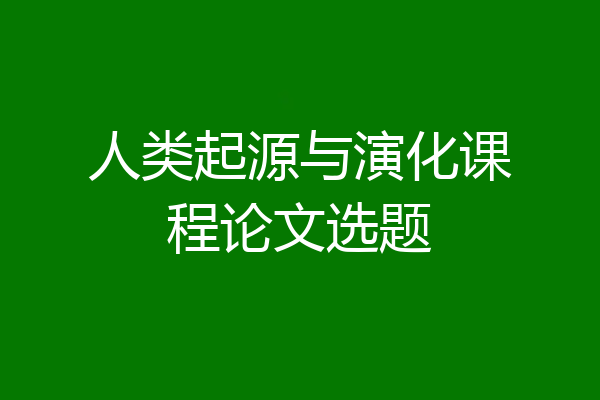 人类起源与演化课程论文选题