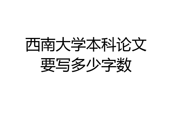 西南大学本科论文要写多少字数