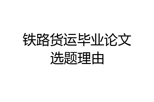 铁路货运毕业论文选题理由