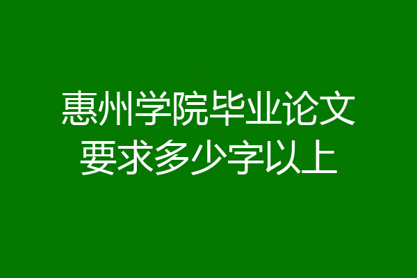 惠州学院毕业论文要求多少字以上