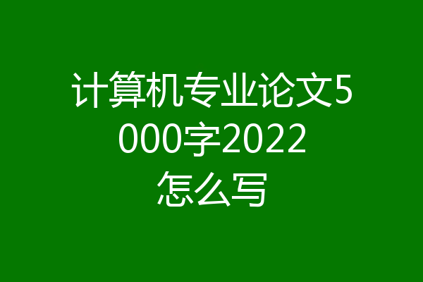 计算机专业论文5000字2022怎么写