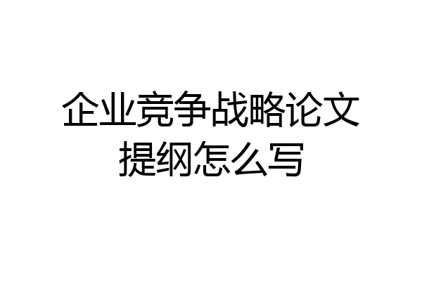 企业竞争战略论文提纲怎么写