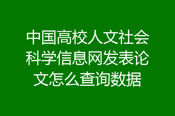 中国高校人文社会科学信息网发表论文怎么查询数据