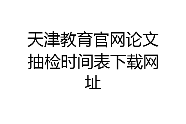天津教育官网论文抽检时间表下载网址