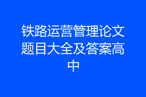 铁路运营管理论文题目大全及答案高中