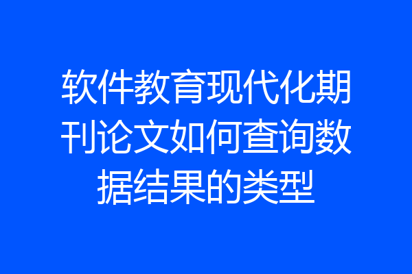 软件教育现代化期刊论文如何查询数据结果的类型
