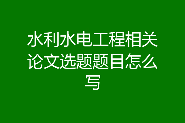 水利水电工程相关论文选题题目怎么写