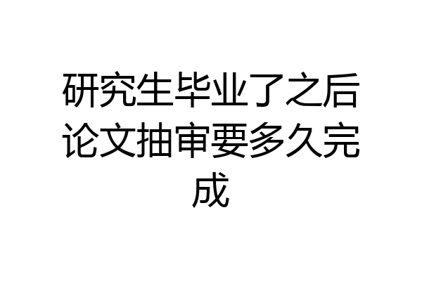 研究生毕业了之后论文抽审要多久完成