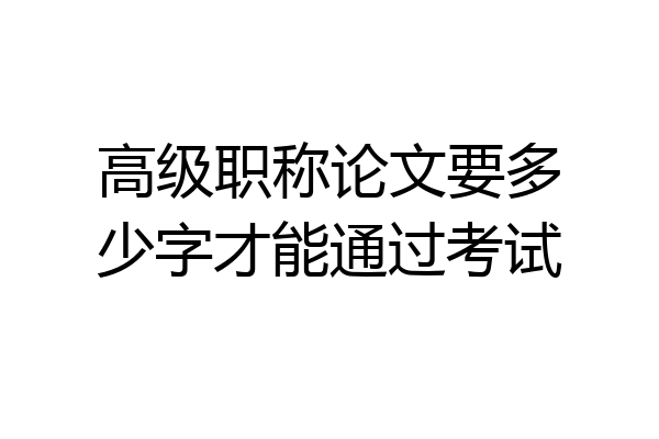 高级职称论文要多少字才能通过考试