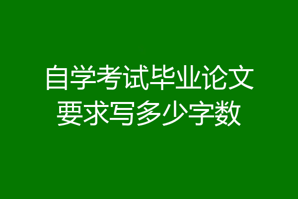 自学考试毕业论文要求写多少字数