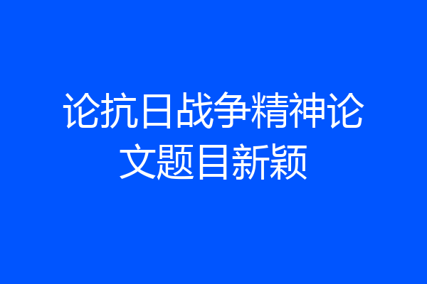 论抗日战争精神论文题目新颖