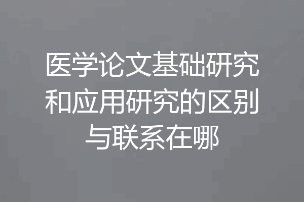 医学论文基础研究和应用研究的区别与联系在哪